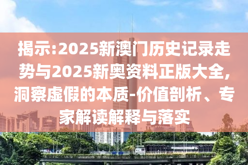 揭示:2025新澳门历史记录走势与2025新奥资料正版大全,洞察虚假的本质-价值剖析、专家解读解释与落实